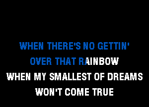 WHEN THERE'S H0 GETTIH'
OVER THAT RAINBOW
WHEN MY SMALLEST 0F DREAMS
WON'T COME TRUE