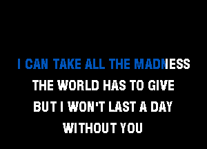 I CAN TAKE ALL THE MADNESS
THE WORLD HAS TO GIVE
BUT I WON'T LAST A DAY

WITHOUT YOU