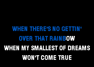 WHEN THERE'S H0 GETTIH'
OVER THAT RAINBOW
WHEN MY SMALLEST 0F DREAMS
WON'T COME TRUE