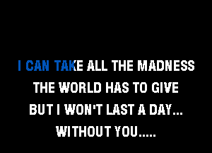 I CAN TAKE ALL THE MADNESS
THE WORLD HAS TO GIVE
BUT I WON'T LAST A
WON'T COME TRUE