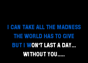 I CAN TAKE ALL THE MADNESS
THE WORLD HAS TO GIVE
BUT I WON'T LAST A DAY...
WITHOUT YOU .....