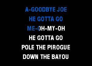A-GOODBYE JOE
HE GOTTR GO
ME-OH-MY-OH

HE GOTTA G0
POLE THE PIROGUE
DOWN THE BAYOU