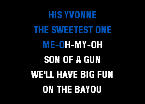 HIS YVONNE
THE SWEETEST ONE
ME-OH-MY-OH

SON OF R GUN
WE'LL HAVE BIG FUN
ON THE BAYOU