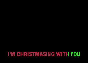 I'M CHRISTMASIHG WITH YOU