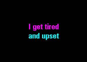 I get tired

and upset