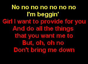 No no no no no no no
I'm beggin'
Girl I want to provide for you
And do all the things
that you want me to
But, oh, oh no
Don't bring me down