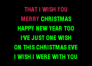 THAT I WISH YOU
MERRY CHRISTMAS
HAPPY NEW YEAR T00
I'VE JUST ONE WISH
ON THIS CHRISTMAS EVE

IWISH I WERE WITH YOU I