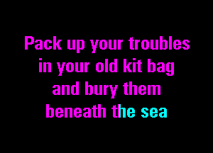 Pack up your troubles
in your old kit bag

and bury them
beneath the sea