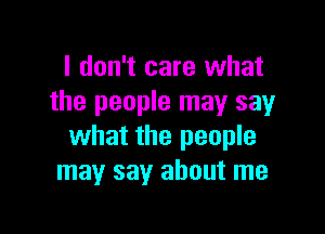 I don't care what
the people may say

what the people
may say about me