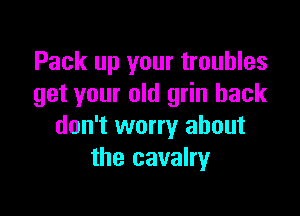 Pack up your troubles
get your old grin hack

don't worry about
the cavalry