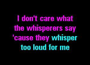 I don't care what
the whisperers say

'cause they whisper
too loud for me
