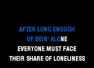 AFTER LONG ENOUGH
0F BEIH' ALONE
EVERYONE MUST FACE
THEIR SHARE 0F LONELIHESS