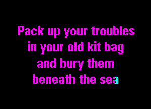 Pack up your troubles
in your old kit bag

and bury them
beneath the sea