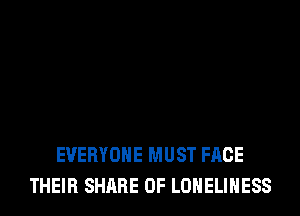 EVERYONE MUST FACE
THEIR SHARE 0F LONELIHESS