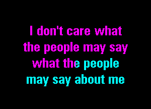 I don't care what
the people may say

what the people
may say about me