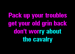 Pack up your troubles
get your old grin hack

don't worry about
the cavalry