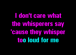 I don't care what
the whisperers say

'cause they whisper
too loud for me