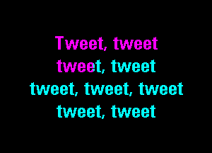 Tweet, tweet
tweet. tweet

tweet, tweet, tweet
tweet, tweet