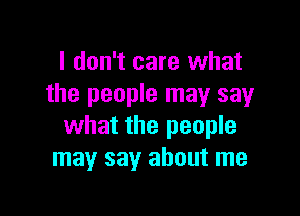 I don't care what
the people may say

what the people
may say about me