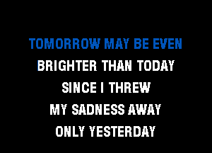 TOMORROW MM BE EVEN
BRIGHTER THRN TODAY
SINCE I THREW
MY SADNESS AWAY
OHLY YESTERDAY