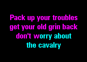 Pack up your troubles
get your old grin hack

don't worry about
the cavalry