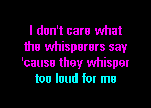 I don't care what
the whisperers say

'cause they whisper
too loud for me