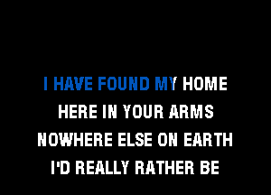 I HAVE FOUND MY HOME
HERE IN YOUR ARMS
NOWHERE ELSE ON EARTH
I'D REALLY RATHER BE