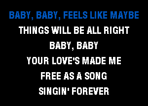 BABY, BABY, FEELS LIKE MAYBE
THINGS WILL BE ALL RIGHT
BABY, BABY
YOUR LOVE'S MADE ME
FREE AS A SONG
SIHGIH' FOREVER