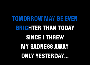 TOMORROW MM BE EVEN
BRIGHTER THRN TODAY
SINCE I THREW
MY SADNESS AWAY
ONLY YESTERDAY...