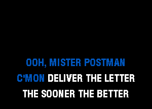 00H, MISTER POSTMAH
C'MOH DELIVER THE LETTER
THE SOOHER THE BETTER