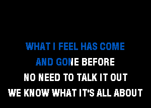 WHAT I FEEL HAS COME
AND GONE BEFORE
NO NEED TO TALK IT OUT
WE KN 0W WHAT IT'S ALL ABOUT