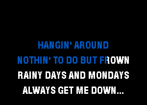 HAHGIH' AROUND
HOTHlH' TO DO BUT FROWH
RAIHY DAYS AND MONDAYS

ALWAYS GET ME DOWN...