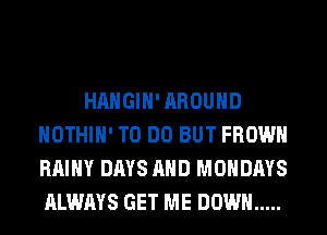 HAHGIH' AROUND
HOTHlH' TO DO BUT FROWH
RAIHY DAYS AND MONDAYS
ALWAYS GET ME DOWN .....