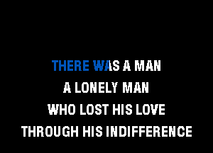 THERE WAS A MAN
A LONELY MAN
WHO LOST HIS LOVE
THROUGH HIS IHDIFFEREHCE