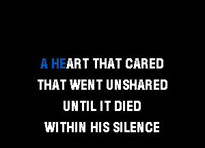 A HEART THAT CARED
THAT WENT UNSHARED
UNTIL IT DIED

WITHIN HIS SILENCE l