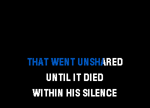 THAT IWENT UNSHARED
UNTIL IT DIED
WITHIN HIS SILENCE