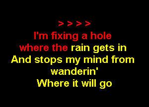 )

I'm fixing a hole
where the rain gets in

And stops my mind from
wanderin'
Where it will go