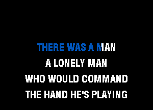 THERE WAS A MAN
A LONELY MAN
WHO WOULD COMMAND

THE HAND HE'S PLAYING l