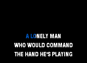 A LONELY MAN
WHO WOULD COMMAND
THE HAND HE'S PLAYING