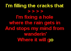 I'm filling the cracks that
hhhh
I'm fixing a hole
where the rain gets in
And stops my mind from
wanderin'
Where it will go