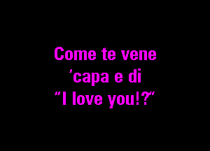 Come te vene

'capa e di
I love you!'.7'