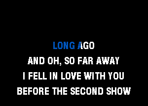 LONG AGO
AND 0H, SO FAR AWAY
I FELL IN LOVE WITH YOU
BEFORE THE SECOND SHOW