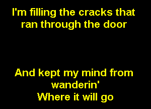I'm filling the cracks that
ran through the door

And kept my mind from
wanderin'
Where it will go