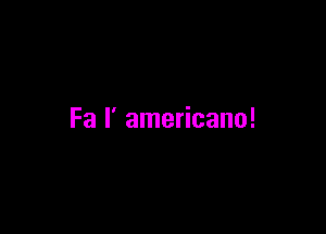 Fa l' americano!