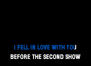 l FELL IN LOVE WITH YOU
BEFORE THE SECOND SHOW.l
