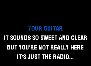 YOUR GUITAR
IT SOUNDS SO SWEET AND CLEAR
BUT YOU'RE HOT REALLY HERE
IT'S JUST THE RADIO...