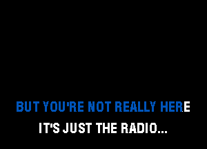 BUT YOU'RE HOT REALLY HERE
IT'S JUST THE RADIO...