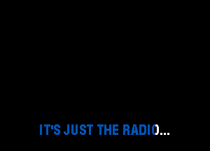 IT'S JUST THE RADIO...