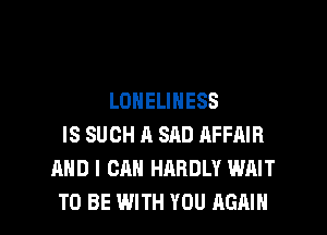 LONELINESS

IS SUCH A SAD AFFAIR
AND I CAN HARDLY WAIT
TO BE WITH YOU AGAIN