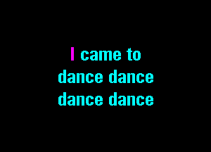 I came to

dance dance
dance dance